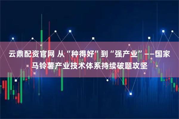 云鼎配资官网 从“种得好”到“强产业”——国家马铃薯产业技术体系持续破题攻坚