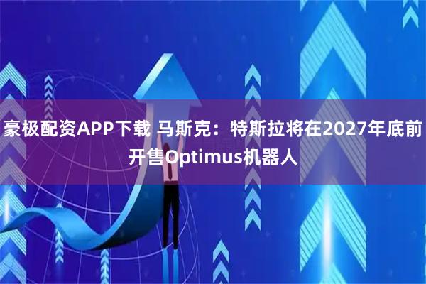 豪极配资APP下载 马斯克：特斯拉将在2027年底前开售Optimus机器人