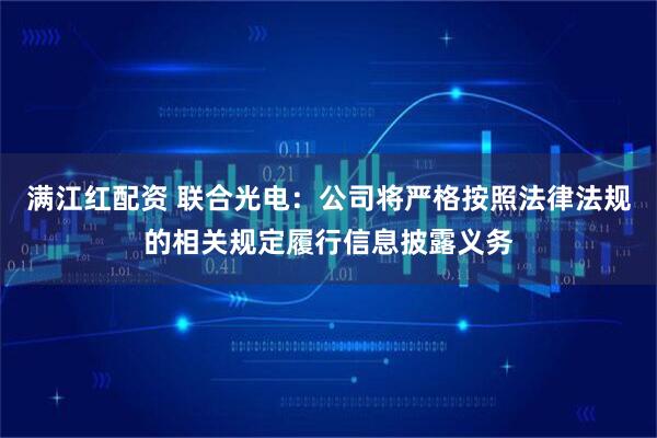 满江红配资 联合光电：公司将严格按照法律法规的相关规定履行信息披露义务