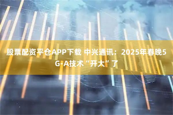 股票配资平仓APP下载 中兴通讯：2025年春晚5G-A技术“开大”了