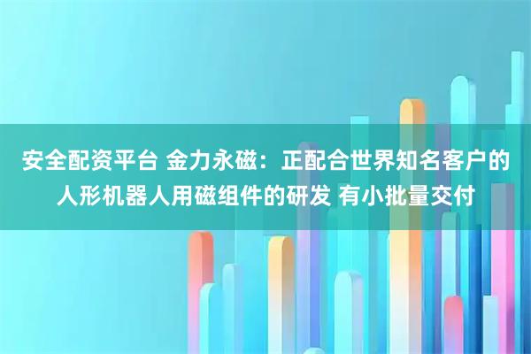 安全配资平台 金力永磁：正配合世界知名客户的人形机器人用磁组件的研发 有小批量交付