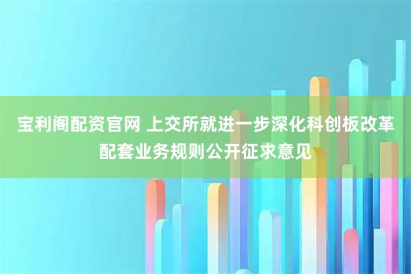 宝利阁配资官网 上交所就进一步深化科创板改革配套业务规则公开征求意见