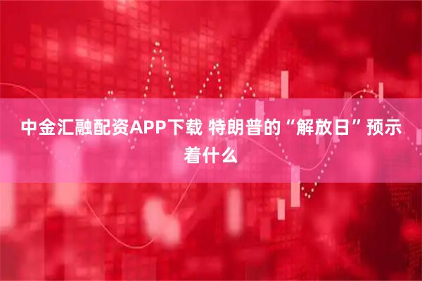 中金汇融配资APP下载 特朗普的“解放日”预示着什么