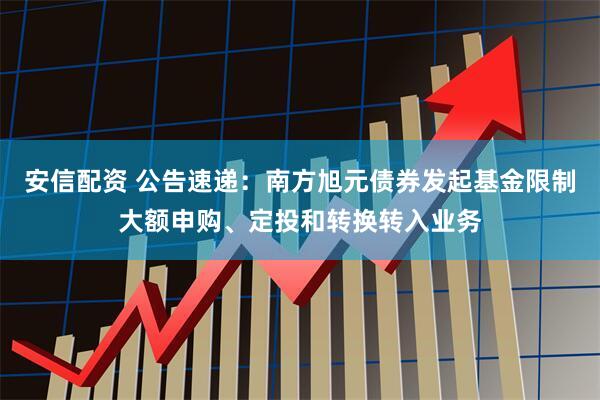 安信配资 公告速递：南方旭元债券发起基金限制大额申购、定投和转换转入业务