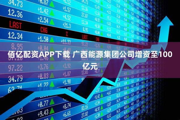 佰亿配资APP下载 广西能源集团公司增资至100亿元