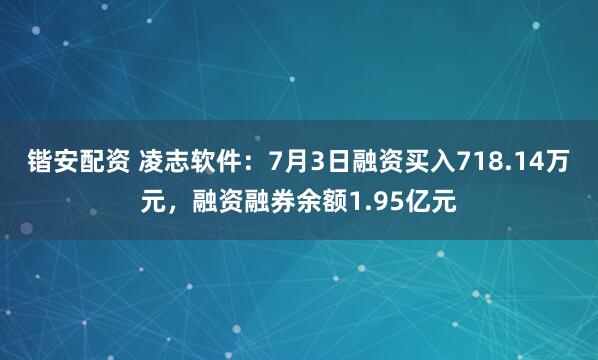 锴安配资 凌志软件：7月3日融资买入718.14万元，融资融券余额1.95亿元
