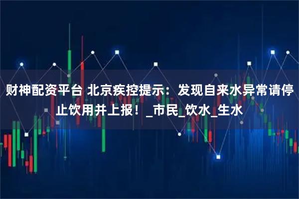 财神配资平台 北京疾控提示：发现自来水异常请停止饮用并上报！_市民_饮水_生水