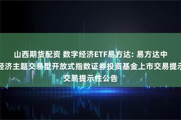 山西期货配资 数字经济ETF易方达: 易方达中证数字经济主题交易型开放式指数证券投资基金上市交易提示性公告