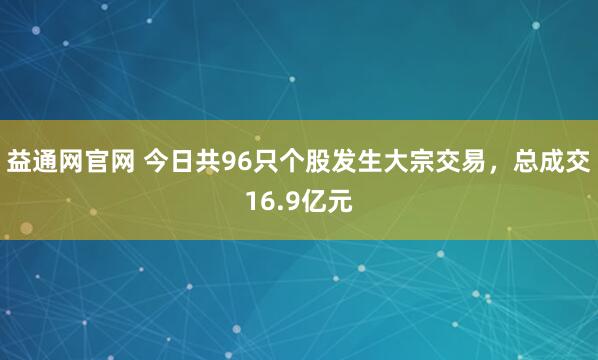 益通网官网 今日共96只个股发生大宗交易，总成交16.9亿元