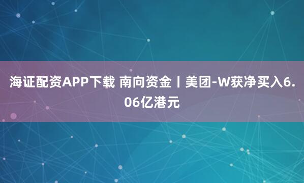海证配资APP下载 南向资金丨美团-W获净买入6.06亿港元