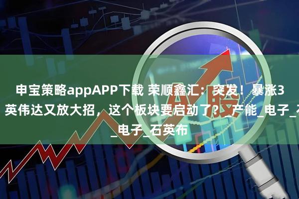 申宝策略appAPP下载 荣顺鑫汇：突发！暴涨300%，英伟达又放大招，这个板块要启动了？_产能_电子_石英布