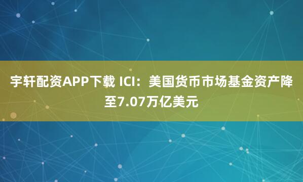 宇轩配资APP下载 ICI：美国货币市场基金资产降至7.07万亿美元
