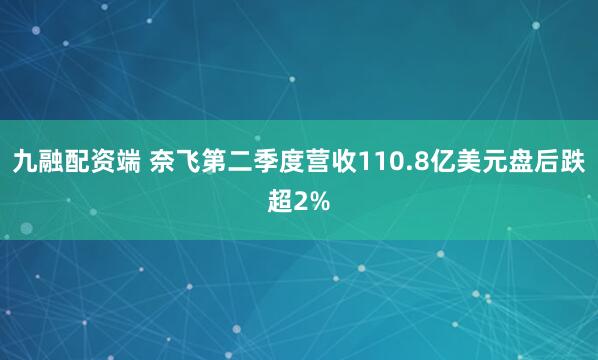 九融配资端 奈飞第二季度营收110.8亿美元盘后跌超2%