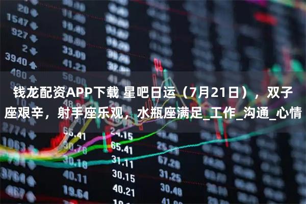 钱龙配资APP下载 星吧日运（7月21日），双子座艰辛，射手座乐观，水瓶座满足_工作_沟通_心情