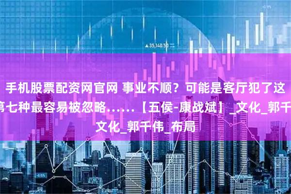 手机股票配资网官网 事业不顺？可能是客厅犯了这九忌！第七种最容易被忽略……【五侯-康战斌】_文化_郭千伟_布局
