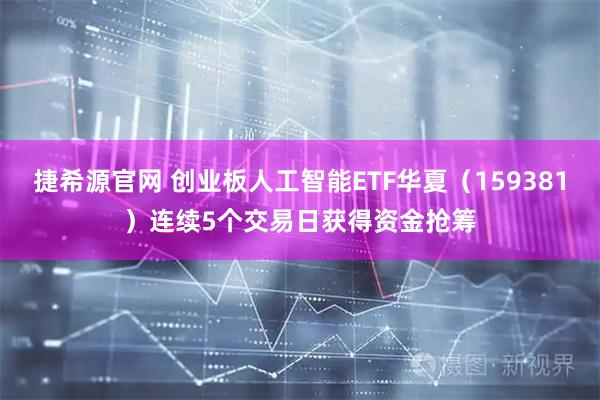 捷希源官网 创业板人工智能ETF华夏（159381）连续5个交易日获得资金抢筹