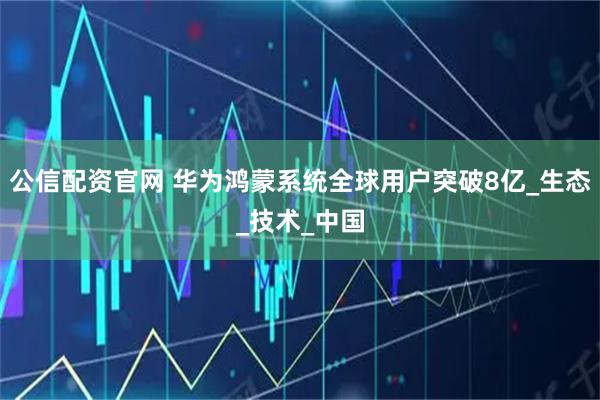 公信配资官网 华为鸿蒙系统全球用户突破8亿_生态_技术_中国