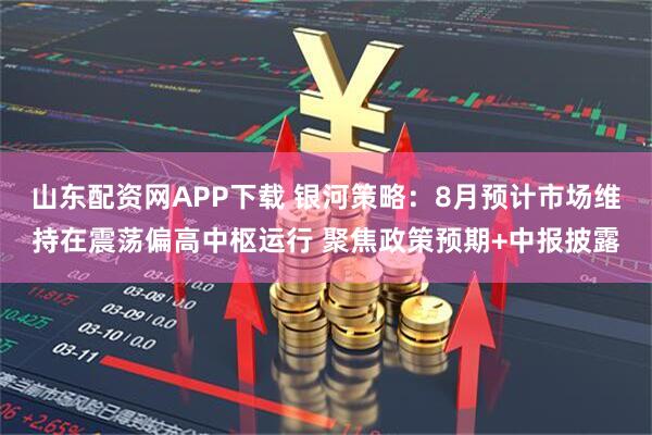 山东配资网APP下载 银河策略：8月预计市场维持在震荡偏高中枢运行 聚焦政策预期+中报披露