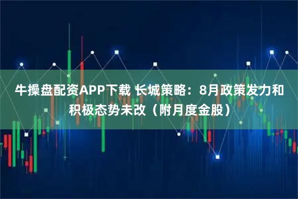 牛操盘配资APP下载 长城策略：8月政策发力和积极态势未改（附月度金股）