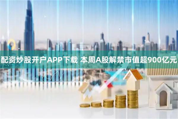 配资炒股开户APP下载 本周A股解禁市值超900亿元
