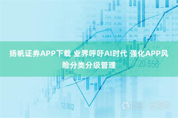 扬帆证券APP下载 业界呼吁AI时代 强化APP风险分类分级管理
