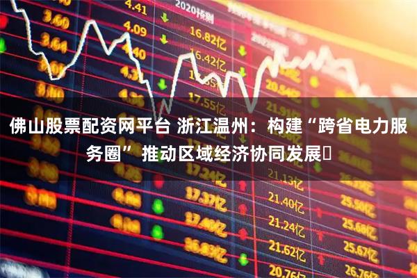 佛山股票配资网平台 浙江温州：构建“跨省电力服务圈” 推动区域经济协同发展​