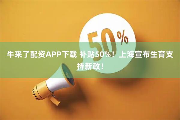 牛来了配资APP下载 补贴50%！上海宣布生育支持新政！