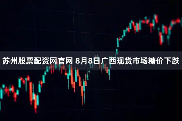 苏州股票配资网官网 8月8日广西现货市场糖价下跌