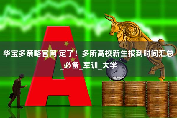 华宝多策略官网 定了！多所高校新生报到时间汇总_必备_军训_大学