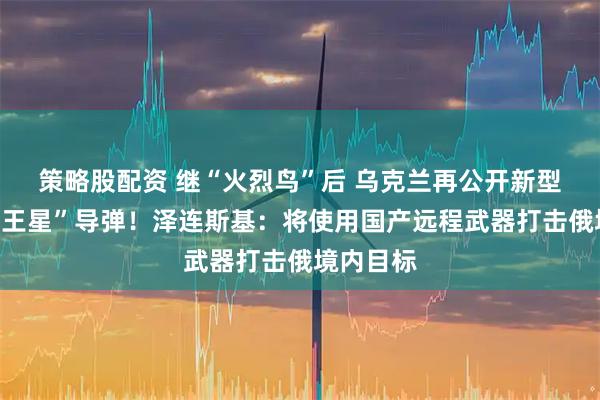 策略股配资 继“火烈鸟”后 乌克兰再公开新型远程“海王星”导弹！泽连斯基：将使用国产远程武器打击俄境内目标