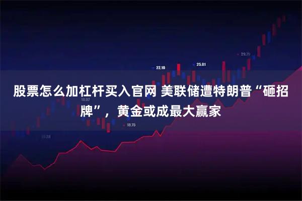 股票怎么加杠杆买入官网 美联储遭特朗普“砸招牌”，黄金或成最大赢家