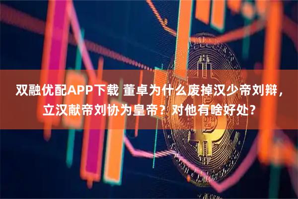 双融优配APP下载 董卓为什么废掉汉少帝刘辩，立汉献帝刘协为皇帝？对他有啥好处？