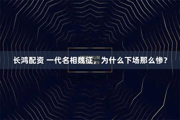 长鸿配资 一代名相魏征，为什么下场那么惨？