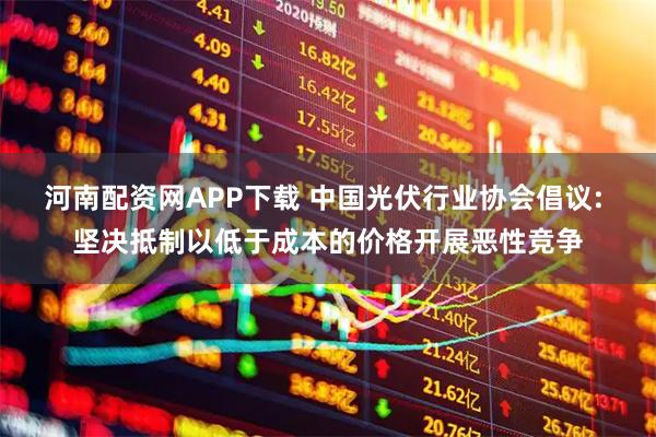 河南配资网APP下载 中国光伏行业协会倡议: 坚决抵制以低于成本的价格开展恶性竞争