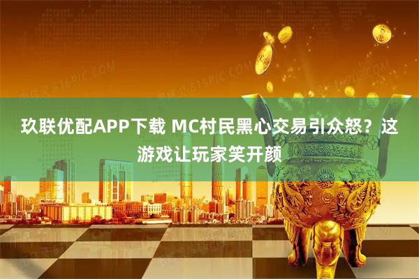 玖联优配APP下载 MC村民黑心交易引众怒？这游戏让玩家笑开颜