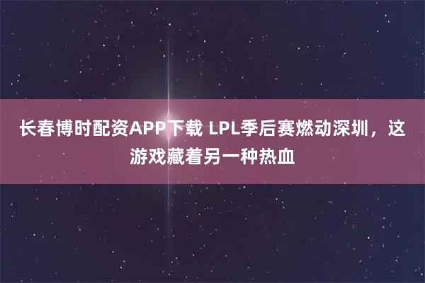 长春博时配资APP下载 LPL季后赛燃动深圳，这游戏藏着另一种热血