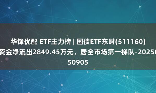 华锋优配 ETF主力榜 | 国债ETF东财(511160)主力资金净流出2849.45万元，居全市场第一梯队-20250905