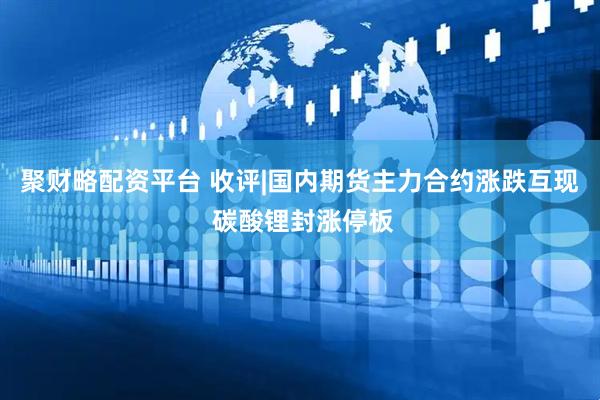 聚财略配资平台 收评|国内期货主力合约涨跌互现 碳酸锂封涨停板