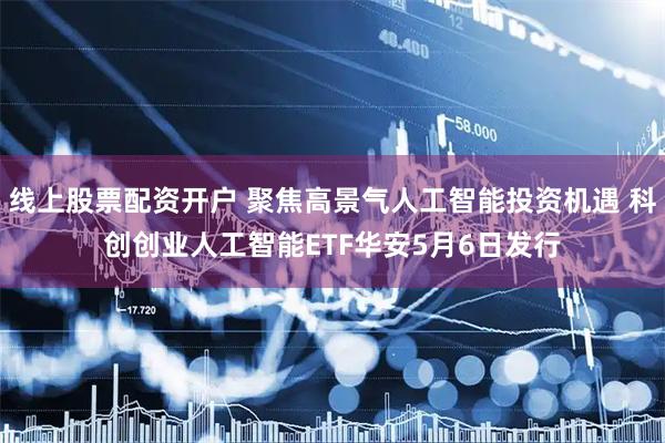 线上股票配资开户 聚焦高景气人工智能投资机遇 科创创业人工智能ETF华安5月6日发行
