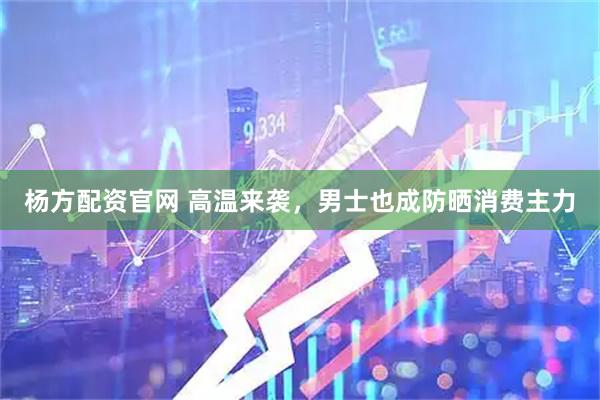 杨方配资官网 高温来袭，男士也成防晒消费主力
